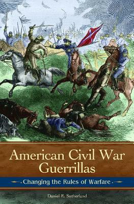 American Civil War Guerrillas: Changing the Rules of Warfare by Daniel E. Sutherland