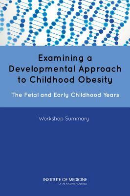 Examining a Developmental Approach to Childhood Obesity: The Fetal and Early Childhood Years: Workshop Summary by Institute of Medicine, Food and Nutrition Board