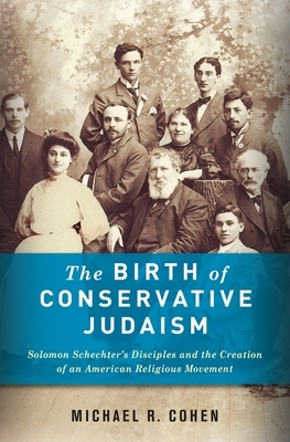 The Birth of Conservative Judaism: Solomon Schechter's Disciples and the Creation of an American Religious Movement by Michael Cohen