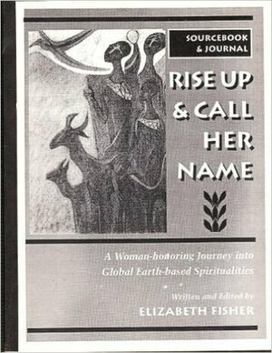 Rise Up & Call Her Name: A Woman-honoring Journey Into Global Earth-based Spiritualities (Sourcebook and Journal.) by Elizabeth Fisher
