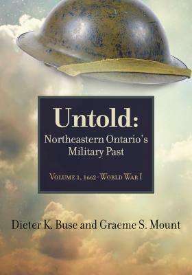 Untold: Northeastern Ontario's Military Past, Volume 1, 1662-Wwi by Dieter Buse, Graeme Mount