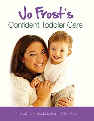 Jo Frost's Confident Toddler Care: The Ultimate Guide to The Toddler Years: Practical Advice on How to Raise a Happy and Contented Toddler by Jo Frost