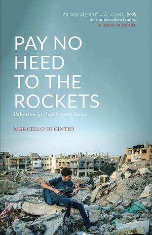 Pay No Heed to the Rockets: Palestine in the Present Tense by Marcello Di Cintio