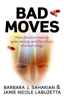 Bad Moves: How Decision Making Goes Wrong, and the Ethics of Smart Drugs by Barbara Sahakian, Jamie Nicole Labuzetta