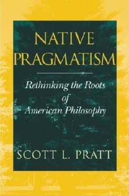 Native Pragmatism: Rethinking the Roots of American Philosophy by Scott L. Pratt