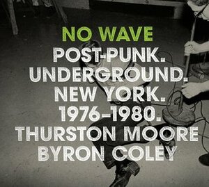 No Wave: Post-Punk. Underground. New York. 1976-1980. by Byron Coley, Lydia Lunch, Thurston Moore