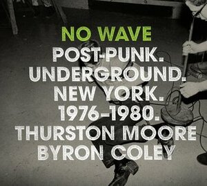 No Wave: Post-Punk. Underground. New York. 1976-1980. by Lydia Lunch, Thurston Moore, Byron Coley