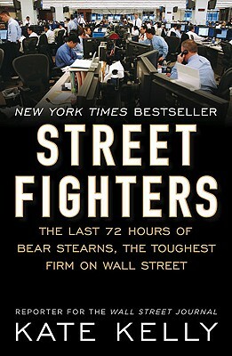 Street Fighters: The Last 72 Hours of Bear Stearns, the Toughest Firm on Wall Street by Kate Kelly