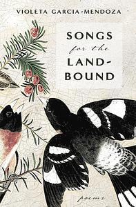 Songs for the Land-Bound by Violeta Garcia-Mendoza