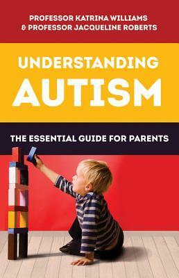 Understanding Autism: The essential guide for parents by Katrina Williams, Jacqueline Roberts