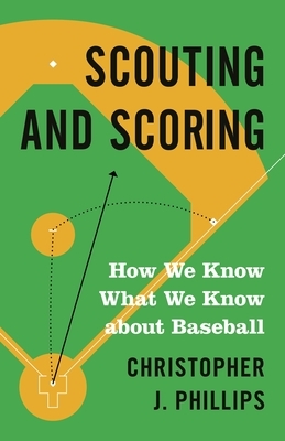 Scouting and Scoring: How We Know What We Know about Baseball by Christopher Phillips