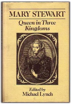 Mary Stewart, Queen in Three Kingdoms by Michael Lynch