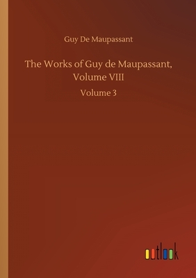 The Works of Guy de Maupassant, Volume VIII: Volume 3 by Guy de Maupassant