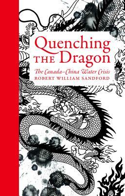 Quenching the Dragon: The Canada-China Water Crisis - An Rmb Manifesto by Robert William Sandford