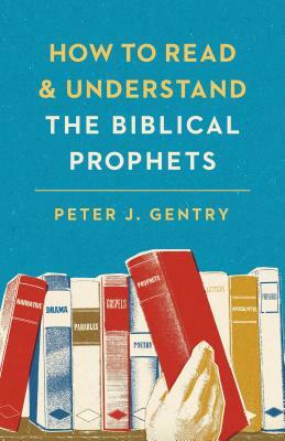 How to Read and Understand the Biblical Prophets: How to Read and Understand the Biblical Prophets by Peter J. Gentry