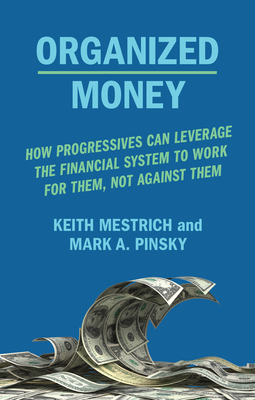 Organized Money: How Progressives Can Leverage the Financial System to Work for Them, Not Against Them by Mark A. Pinsky, Keith Mestrich