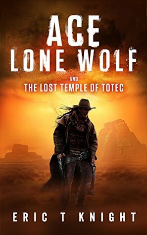 Ace Lone Wolf and the Lost Temple of Totec by Eric T. Knight