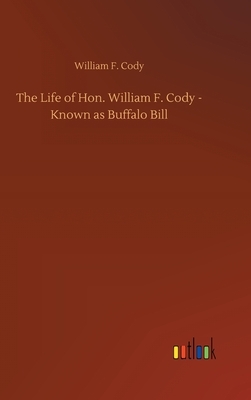 The Life of Hon. William F. Cody - Known as Buffalo Bill by William F. Cody