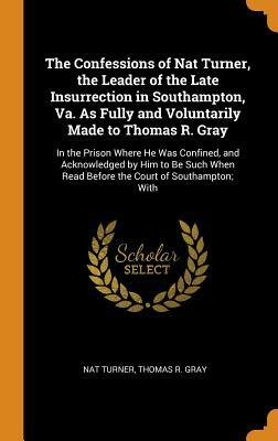 The Confessions of Nat Turner, the Leader of the Late Insurrection in Southampton, Va. as Fully and Voluntarily Made to Thomas R. Gray: In the Prison by Nat Turner, Thomas R. Gray