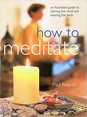 How to Meditate: An Illustrated Guide to Calming the Mind and Relaxing the Body by Paul Roland