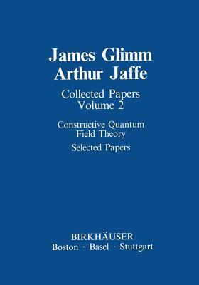 Collected Papers: Constructive Quantum Field Theory Selected Papers by Arthur Jaffe, James Glimm