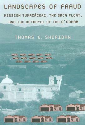Landscapes of Fraud: Mission Tumacácori, the Baca Float, and the Betrayal of the O'odham by Thomas E. Sheridan