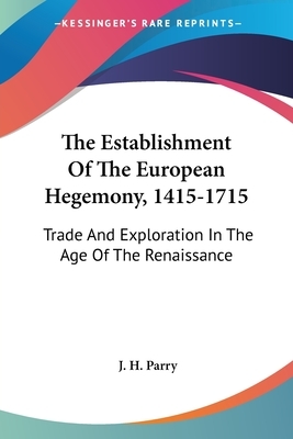 The Establishment of the European Hegemony, 1415-1715: Trade and Exploration in the Age of the Renaissance by J. H. Parry