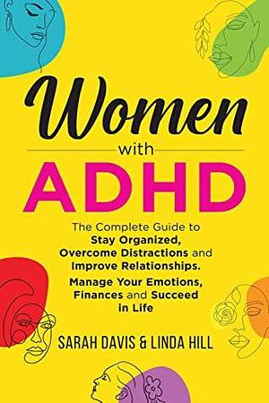 Women with ADHD: The Complete Guide to Stay Organized, Overcome Distractions, and Improve Relationships. Manage Your Emotions, Finances, and Succeed in Life by Sarah Davis, Linda Hill