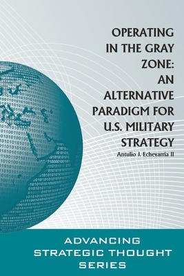 Operating in the Gray Zone: An Alternative Paradigm for U.S. Military Strategy by Strategic Studies Institute, Antulio J. Echevarria II