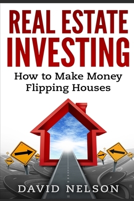 Real Estate Investing: How to Make money Flipping Houses by David Nelson