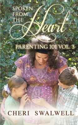 Spoken from the Heart: Parenting 101 Vol. 3 by Cheri Swalwell