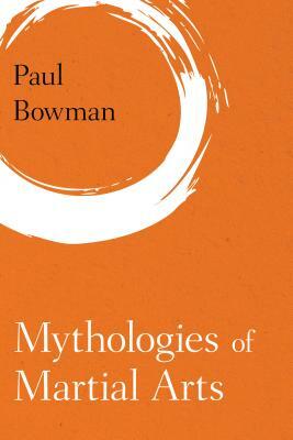 Mythologies of Martial Arts by Paul Bowman