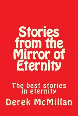 Stories from the Mirror of Eternity: The best stories in eternity by Derek McMillan