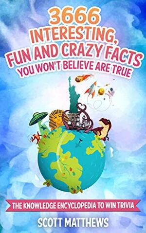 3666 Interesting, Fun And Crazy Facts You Won't Believe Are True - The Knowledge Encyclopedia To Win Trivia by Scott Matthews