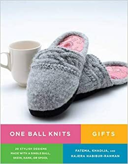 One Ball Knits Gifts: 20 Stylish Designs Made with a Single Ball, Skein, Hank, or Spool by Fatema Habibur-Rahman, Khadija Habibur-Rahman, Hajera Habibur-Rahman