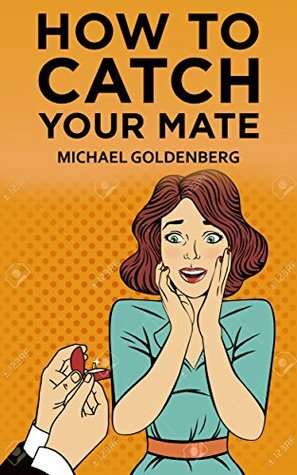 How to Catch Your Mate: The 23 Commandments by Michael Goldenberg