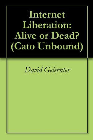 Internet Liberation: Alive or Dead? by Glenn Reynolds, David Gelernter, Jason Kuznicki, John Perry Barlow, Jaron Lanier, Eric S. Raymond