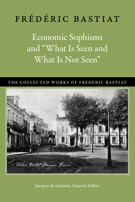 Economic Sophisms and "what Is Seen and What Is Not Seen" by Frédéric Bastiat