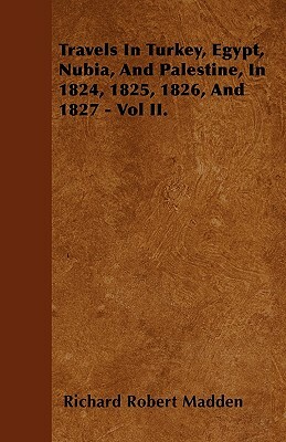 Travels In Turkey, Egypt, Nubia, And Palestine, In 1824, 1825, 1826, And 1827 - Vol II. by Richard Robert Madden