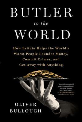 Butler to the World: The Book the Oligarchs Don't Want You to Read - How Britain Helps the World's Worst People Launder Money, Commit Crimes, and Get Away with Anything by Oliver Bullough, Oliver Bullough
