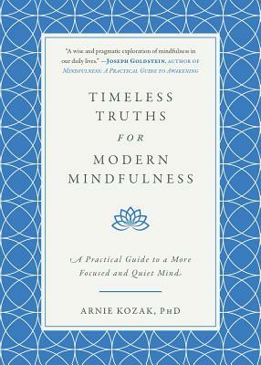 Timeless Truths for Modern Mindfulness: A Practical Guide to a More Focused and Quiet Mind by Arnie Kozak