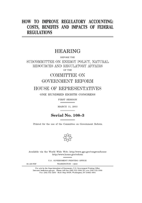 How to improve regulatory accounting: costs, benefits, and impacts of federal regulations by Committee on Government Reform (house), United S. Congress, United States House of Representatives