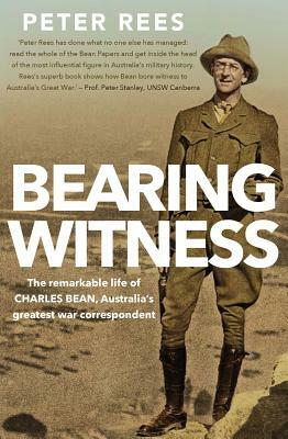 Bearing Witness: The Remarkable Life of Charles Bean, Australia's Greatest War Correspondent by Peter Rees