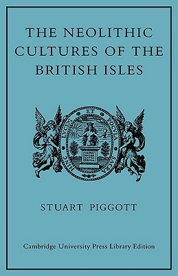 The Neolithic Cultures of the British Isles: A Study of the Stone-Using Agricultural Communities of Britain in the Second Millenium BC by Stuart Piggott