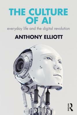 The Culture of AI: Everyday Life and the Digital Revolution by Anthony Elliott