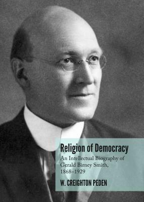 Religion of Democracy: An Intellectual Biography of Gerald Birney Smith, 1868-1929 by W. Creighton Peden