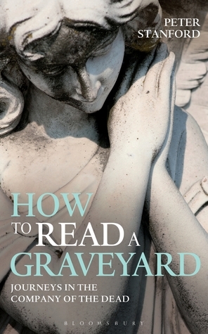 How to Read a Graveyard: Journeys in the Company of the Dead by Peter Stanford