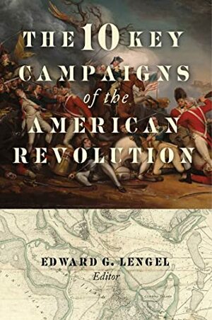 The 10 Key Campaigns of the American Revolution by Edward G. Lengel