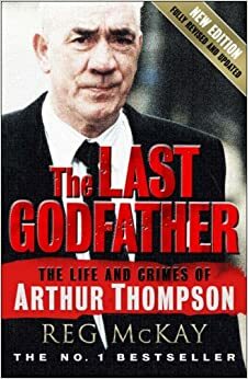 The Last Godfather: The Life and Crimes of Arthur Thompson by Reg McKay
