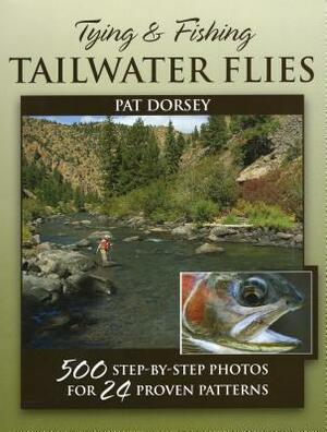 Tying & Fishing Tailwater Flies: 500 Step-By-Step Photos for 24 Proven Patterns by Pat Dorsey